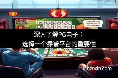 深入了解PG电子：选择一个靠谱平台的重要性